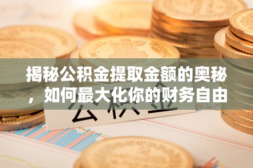 晴隆揭秘公积金提取金额的奥秘，如何最大化你的财务自由