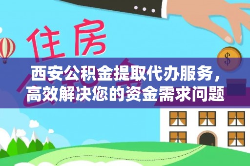 晴隆西安公积金提取代办服务，高效解决您的资金需求问题