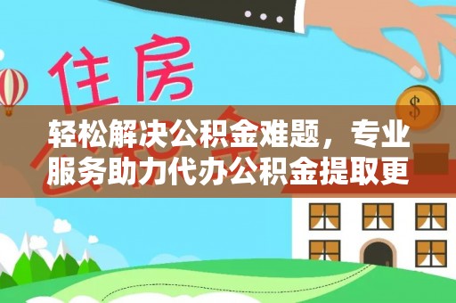 晴隆轻松解决公积金难题，专业服务助力代办公积金提取更高效