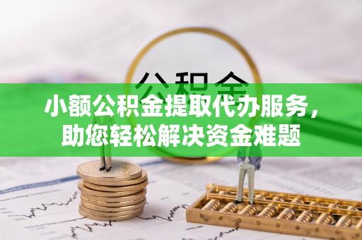 晴隆小额公积金提取代办服务，助您轻松解决资金难题