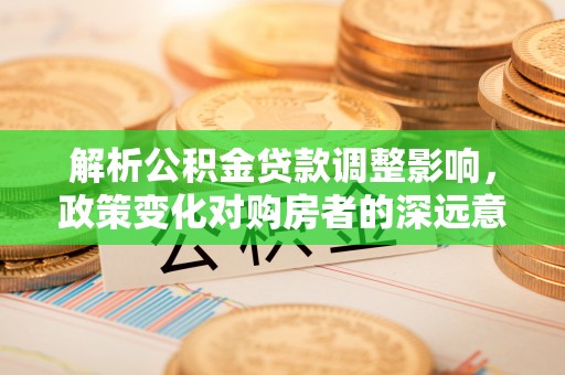 晴隆解析公积金贷款调整影响，政策变化对购房者的深远意义