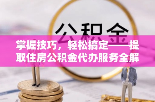 晴隆掌握技巧，轻松搞定——提取住房公积金代办服务全解析