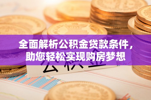 晴隆全面解析公积金贷款条件，助您轻松实现购房梦想