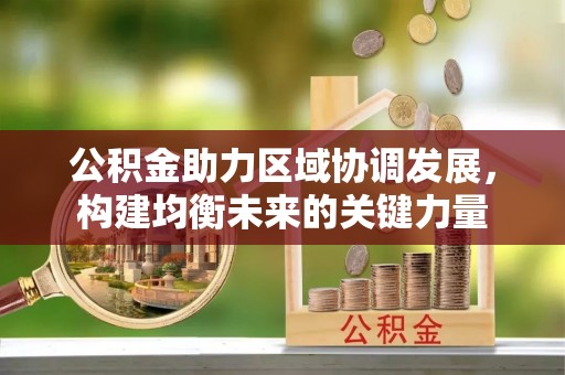 晴隆公积金助力区域协调发展，构建均衡未来的关键力量