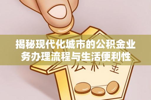晴隆揭秘现代化城市的公积金业务办理流程与生活便利性