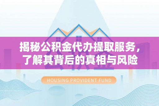 晴隆揭秘公积金代办提取服务，了解其背后的真相与风险