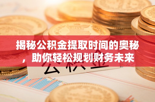 晴隆揭秘公积金提取时间的奥秘，助你轻松规划财务未来
