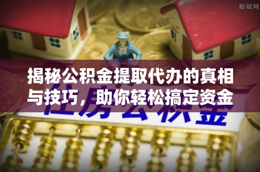 晴隆揭秘公积金提取代办的真相与技巧，助你轻松搞定资金流动问题
