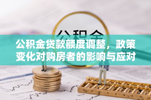 晴隆公积金贷款额度调整，政策变化对购房者的影响与应对策略