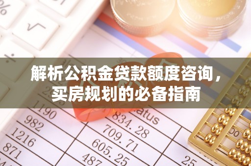 晴隆解析公积金贷款额度咨询，买房规划的必备指南