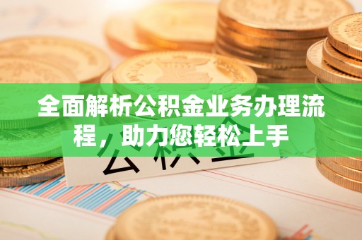晴隆全面解析公积金业务办理流程，助力您轻松上手