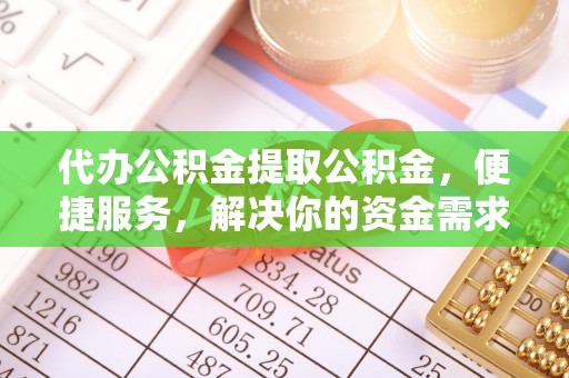 晴隆代办公积金提取公积金，便捷服务，解决你的资金需求