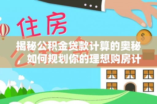 晴隆揭秘公积金贷款计算的奥秘，如何规划你的理想购房计划