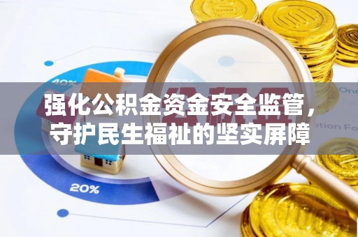 晴隆强化公积金资金安全监管，守护民生福祉的坚实屏障