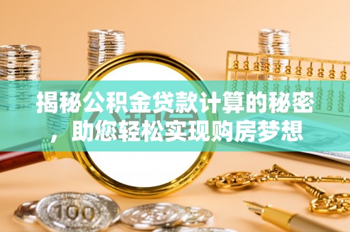 晴隆揭秘公积金贷款计算的秘密，助您轻松实现购房梦想