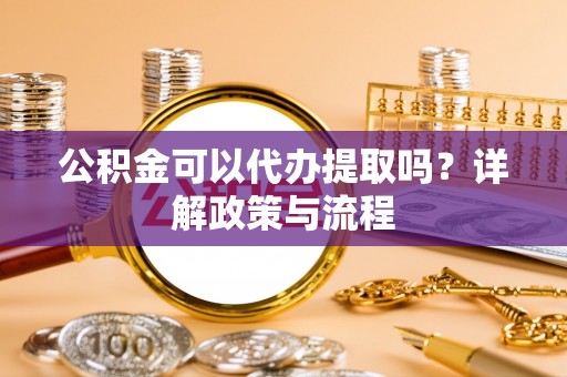 晴隆公积金可以代办提取吗？详解政策与流程