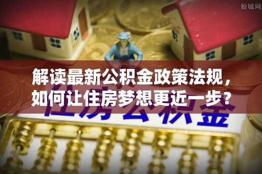 晴隆解读最新公积金政策法规，如何让住房梦想更近一步？