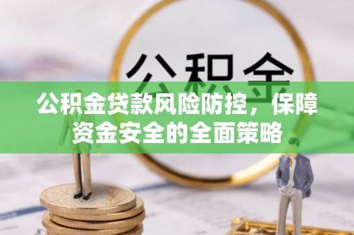 晴隆公积金贷款风险防控，保障资金安全的全面策略