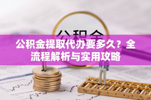 晴隆公积金提取代办要多久？全流程解析与实用攻略