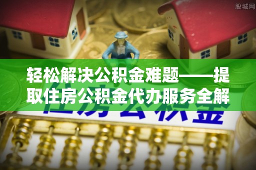 晴隆轻松解决公积金难题——提取住房公积金代办服务全解析