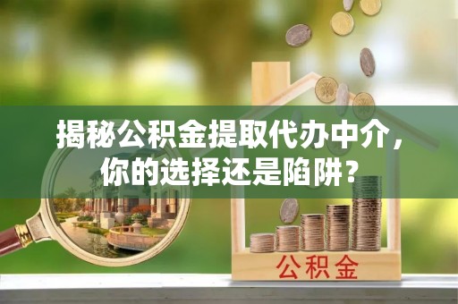 晴隆揭秘公积金提取代办中介，你的选择还是陷阱？