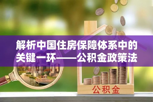 晴隆解析中国住房保障体系中的关键一环——公积金政策法规的演变与影响