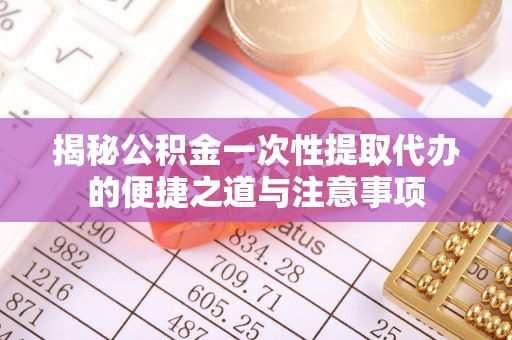 晴隆揭秘公积金一次性提取代办的便捷之道与注意事项