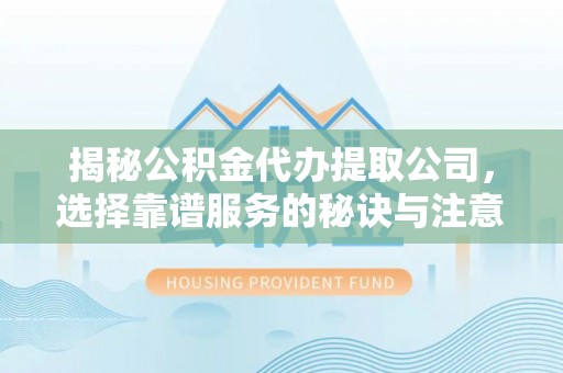 晴隆揭秘公积金代办提取公司，选择靠谱服务的秘诀与注意事项