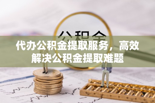 晴隆代办公积金提取服务，高效解决公积金提取难题