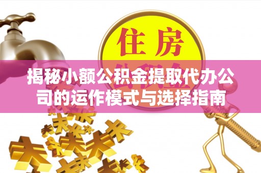 晴隆揭秘小额公积金提取代办公司的运作模式与选择指南