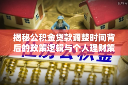 晴隆揭秘公积金贷款调整时间背后的政策逻辑与个人理财策略