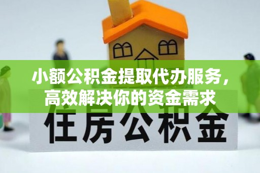晴隆小额公积金提取代办服务，高效解决你的资金需求