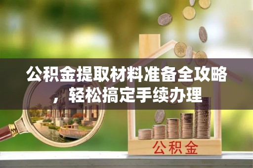 晴隆公积金提取材料准备全攻略，轻松搞定手续办理