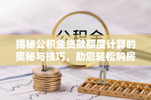 晴隆揭秘公积金贷款额度计算的奥秘与技巧，助您轻松购房