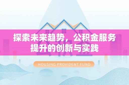晴隆探索未来趋势，公积金服务提升的创新与实践