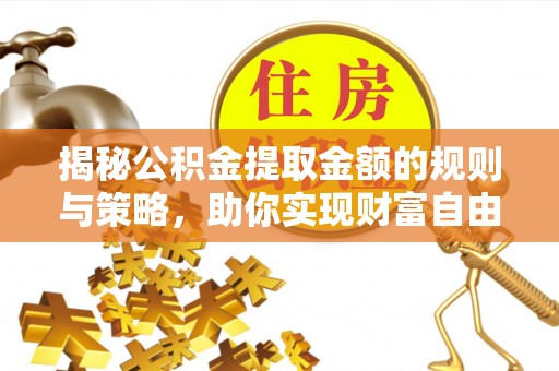 晴隆揭秘公积金提取金额的规则与策略，助你实现财富自由