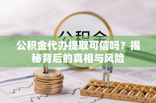 晴隆公积金代办提取可信吗？揭秘背后的真相与风险