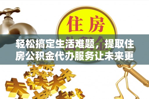 晴隆轻松搞定生活难题，提取住房公积金代办服务让未来更安心
