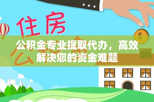 晴隆公积金专业提取代办，高效解决您的资金难题