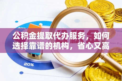 晴隆公积金提取代办服务，如何选择靠谱的机构，省心又高效