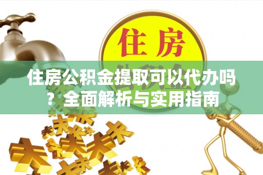 晴隆住房公积金提取可以代办吗？全面解析与实用指南