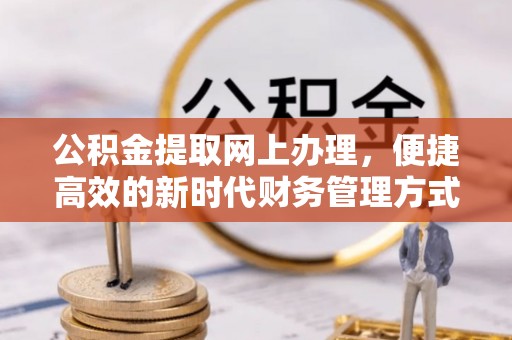 晴隆公积金提取网上办理，便捷高效的新时代财务管理方式
