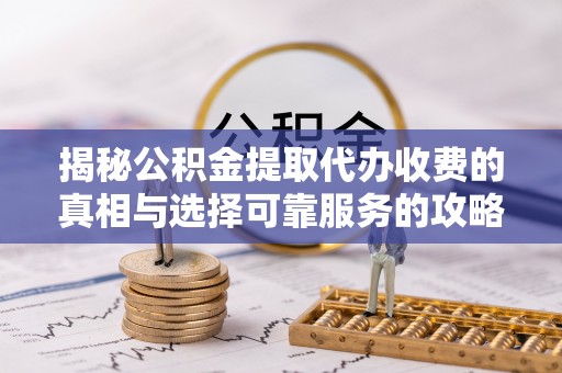 晴隆揭秘公积金提取代办收费的真相与选择可靠服务的攻略