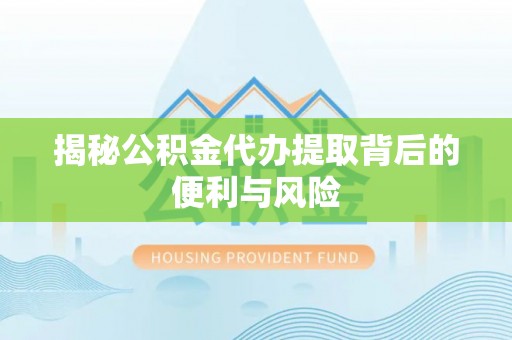 晴隆揭秘公积金代办提取背后的便利与风险