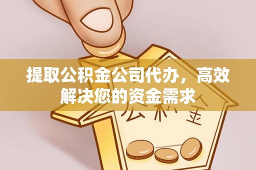 晴隆提取公积金公司代办，高效解决您的资金需求