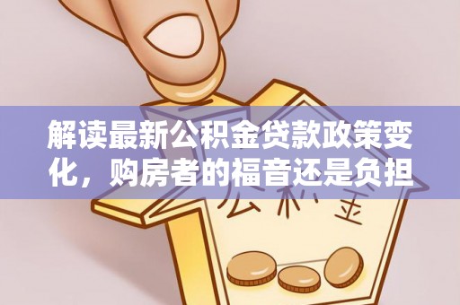 晴隆解读最新公积金贷款政策变化，购房者的福音还是负担？