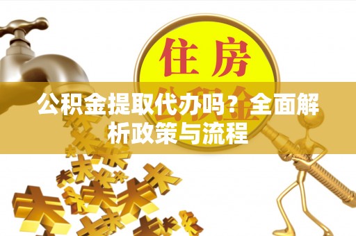 晴隆公积金提取代办吗？全面解析政策与流程