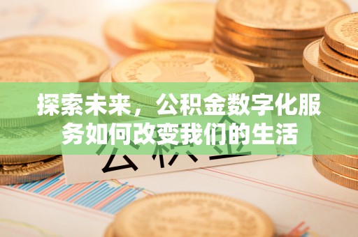 晴隆探索未来，公积金数字化服务如何改变我们的生活