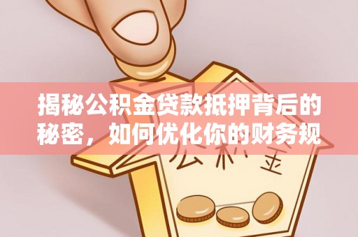 晴隆揭秘公积金贷款抵押背后的秘密，如何优化你的财务规划