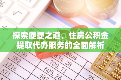 晴隆探索便捷之道，住房公积金提取代办服务的全面解析